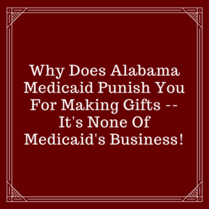 Why Does Alabama Medicaid Punish You For Making Gifts -- It's None Of Medicaid's Business!