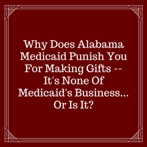 Why Does Alabama Medicaid Punish You For Making Gifts -- It's None Of Medicaid's Business!