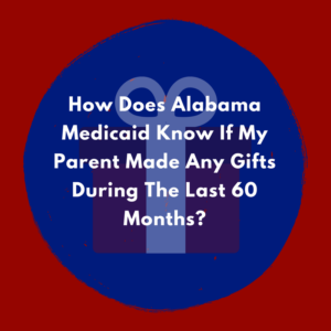 How Does Alabama Medicaid Know If My Parent Made Any Gifts During The Last 60 Months?