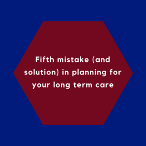 Fifth mistake (and solution) in planning for your long term care