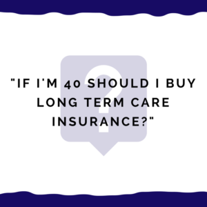 "If I'm 40 should I buy long term care insurance?"