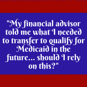 "My financial advisor told me what I needed to transfer to qualify for Medicaid in the future – should I rely on this?"