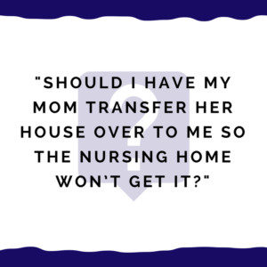 "Should I have my mom transfer her house over to me so the nursing home won’t get it?"