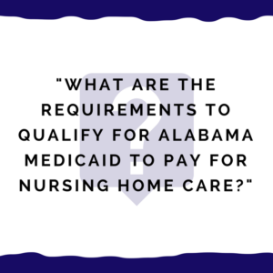 "What are the requirements to qualify for Alabama Medicaid to pay for nursing home care?"