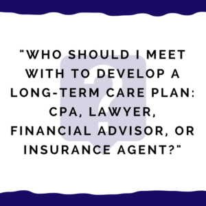 "Who should I meet with to develop a long-term care plan -- CPA, lawyer, financial advisor, or insurance agent?"