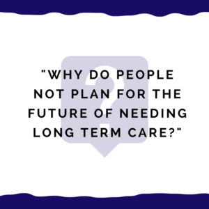 "Why do people not plan for the future of needing long term care?"