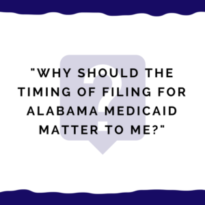 "Why should the timing of filing for Alabama Medicaid matter to me?"