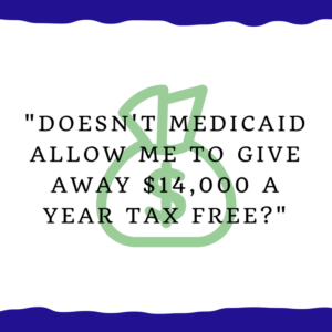 "Doesn't Medicaid allow me to give away $14,000 a year tax free?"